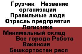 Грузчик › Название организации ­ Правильные люди › Отрасль предприятия ­ Логистика › Минимальный оклад ­ 30 000 - Все города Работа » Вакансии   . Башкортостан респ.,Октябрьский г.